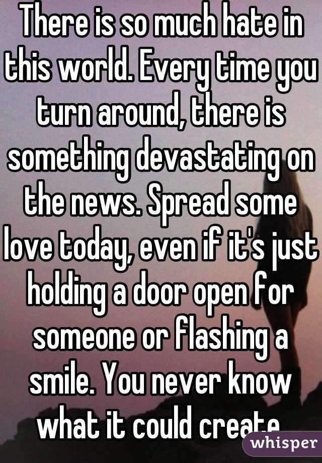 There is so much hate in this world. Every time you turn around, there is something devastating on the news. Spread some love today, even if it's just holding a door open for someone or flashing a smile. You never know what it could create.