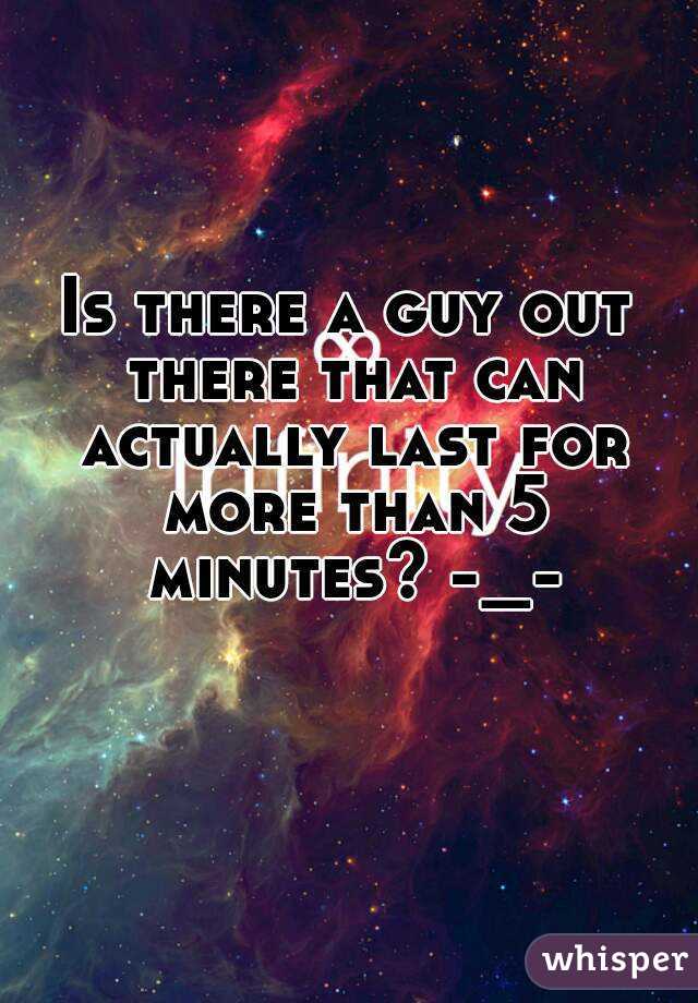 Is there a guy out there that can actually last for more than 5 minutes? -_-