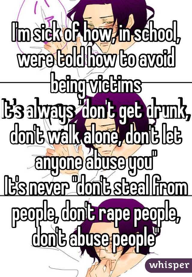 I'm sick of how, in school, were told how to avoid being victims
It's always "don't get drunk, don't walk alone, don't let anyone abuse you"
It's never "don't steal from people, don't rape people, don't abuse people"