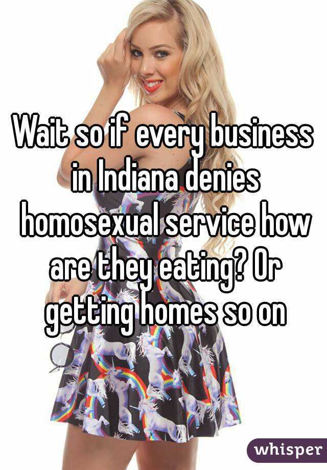 Wait so if every business in Indiana denies homosexual service how are they eating? Or getting homes so on