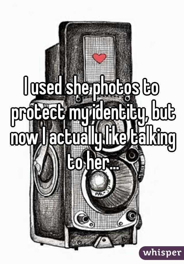 I used she photos to protect my identity, but now I actually like talking to her...