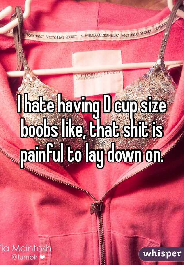 I hate having D cup size boobs like, that shit is painful to lay down on.