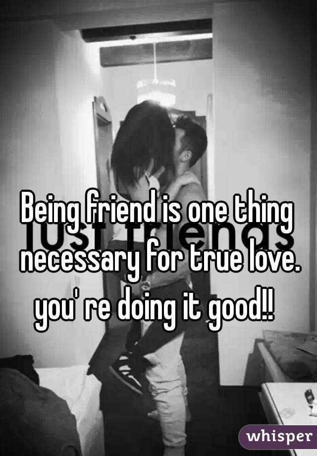 Being friend is one thing necessary for true love. you' re doing it good!!  