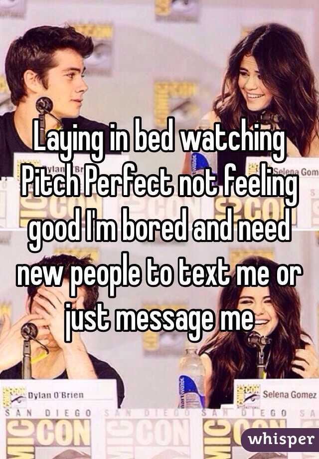 Laying in bed watching Pitch Perfect not feeling good I'm bored and need new people to text me or just message me 