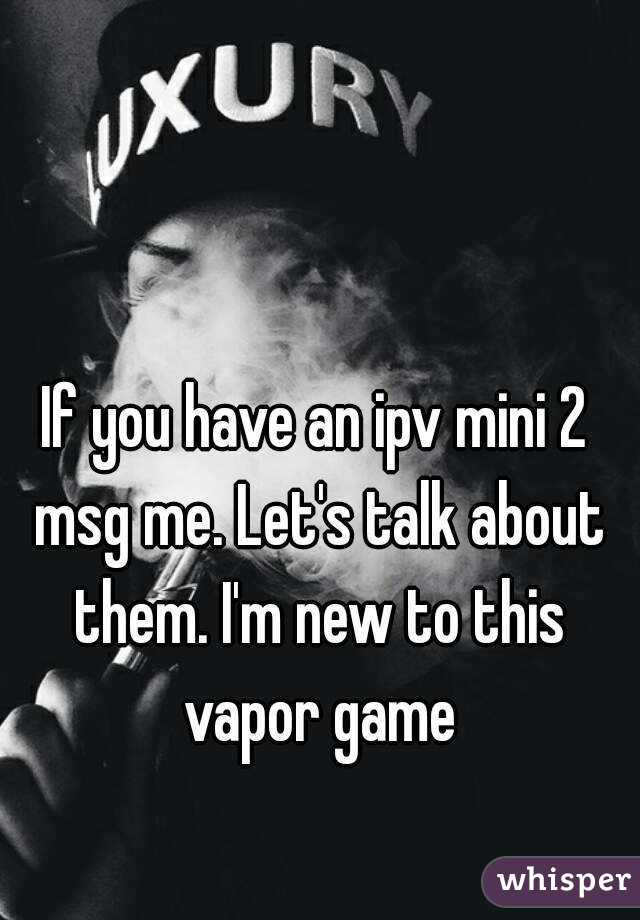 If you have an ipv mini 2 msg me. Let's talk about them. I'm new to this vapor game