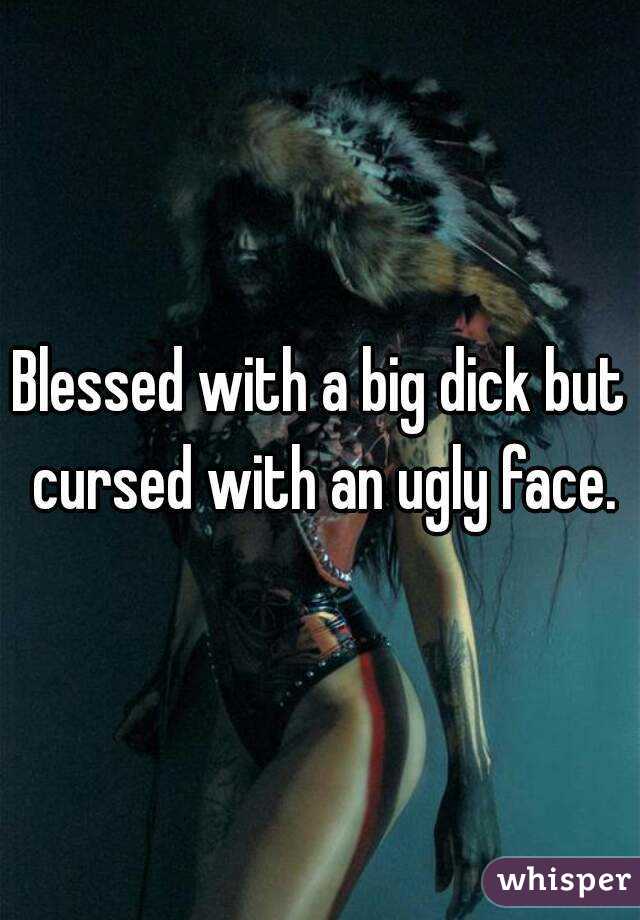 Blessed with a big dick but cursed with an ugly face.