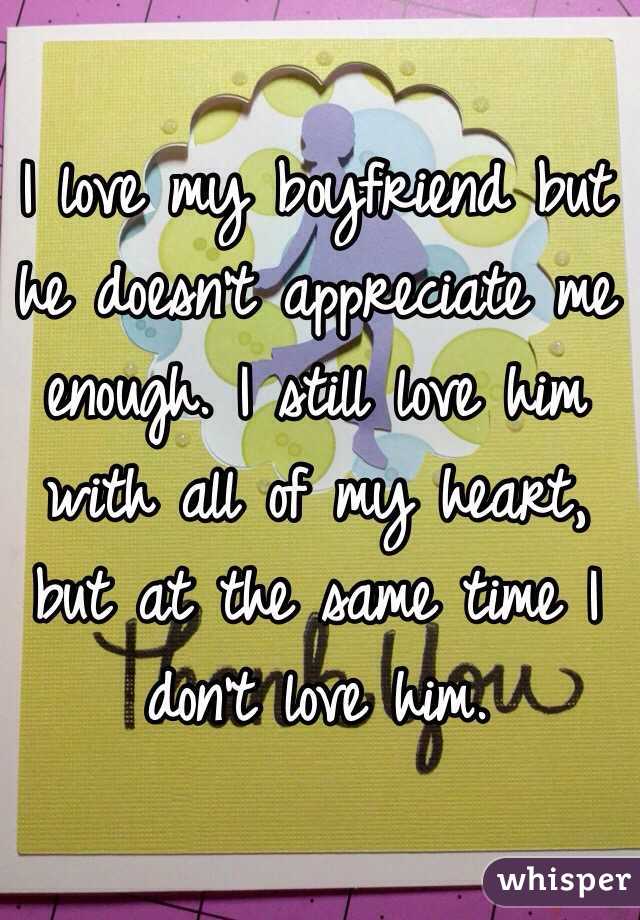 I love my boyfriend but he doesn't appreciate me enough. I still love him with all of my heart, but at the same time I don't love him. 