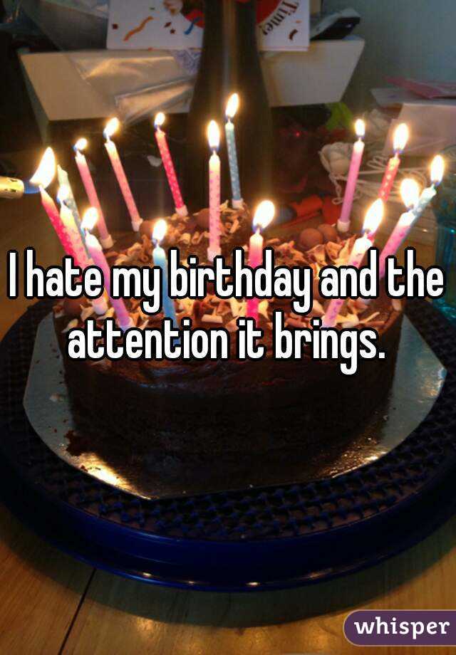 I hate my birthday and the attention it brings. 