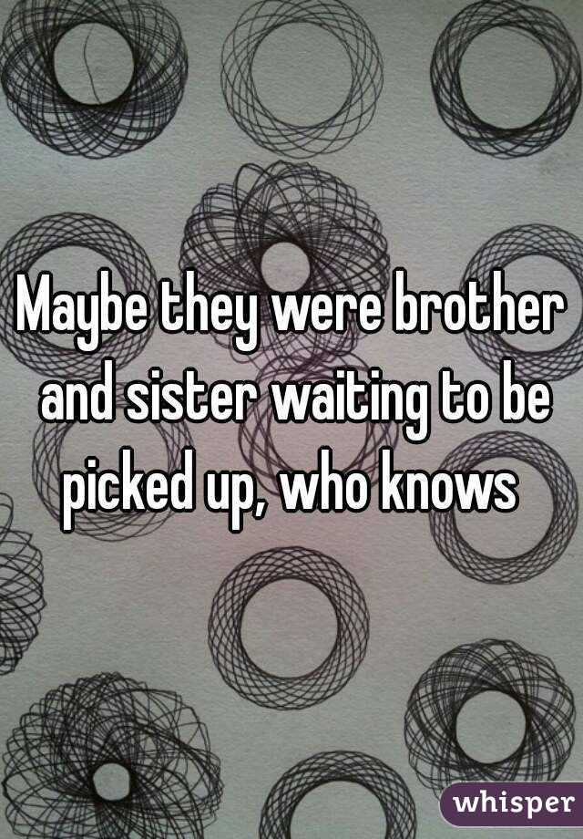Maybe they were brother and sister waiting to be picked up, who knows 