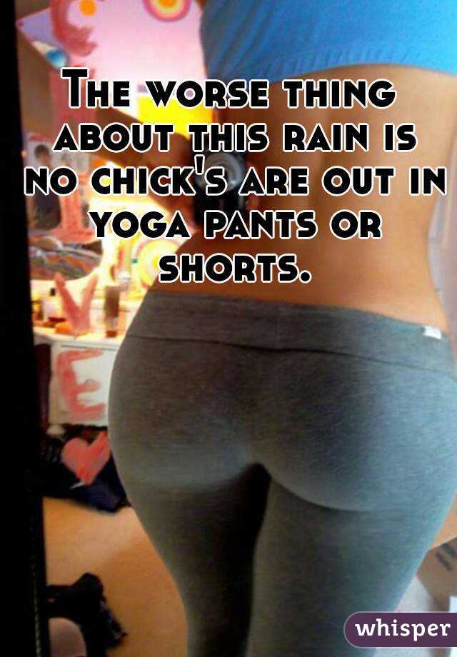 The worse thing about this rain is no chick's are out in yoga pants or shorts.