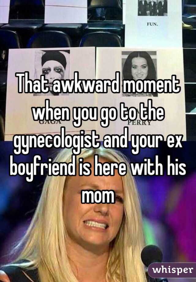 That awkward moment when you go to the gynecologist and your ex boyfriend is here with his mom 