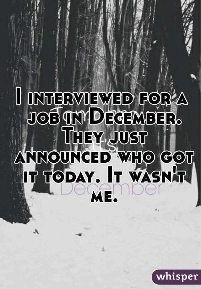 I interviewed for a job in December. They just announced who got it today. It wasn't me.