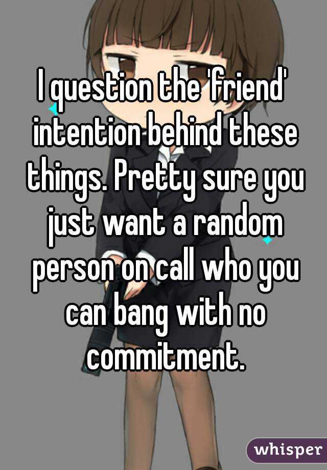 I question the 'friend' intention behind these things. Pretty sure you just want a random person on call who you can bang with no commitment.