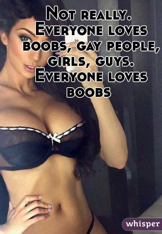 Not really. Everyone loves boobs, gay people, girls, guys. Everyone loves boobs 