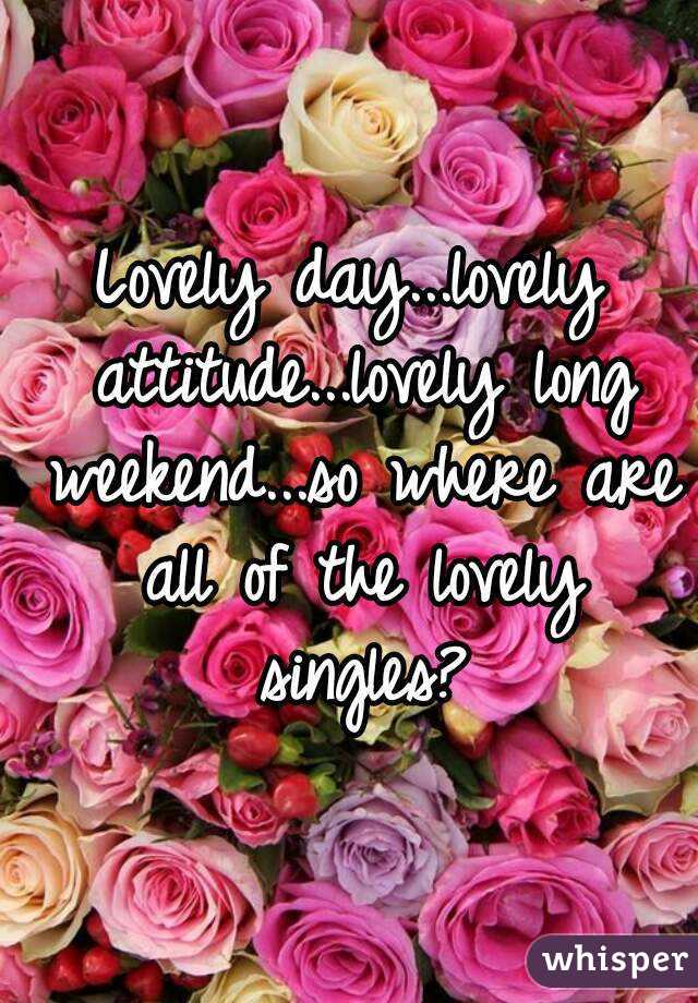 Lovely day...lovely attitude...lovely long weekend...so where are all of the lovely singles?