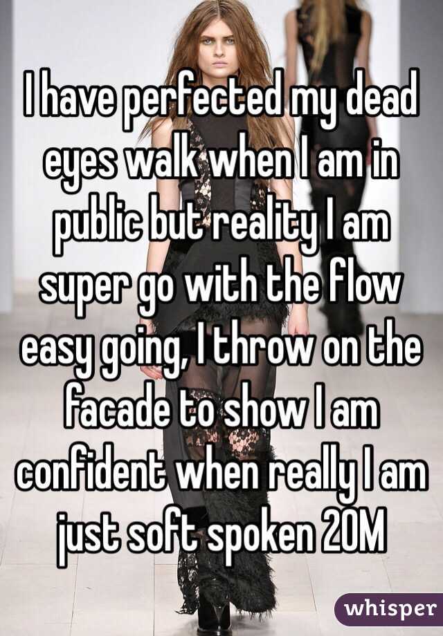 I have perfected my dead eyes walk when I am in public but reality I am super go with the flow easy going, I throw on the facade to show I am confident when really I am just soft spoken 20M