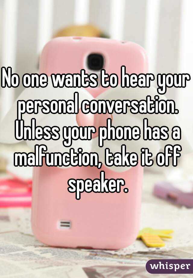 No one wants to hear your personal conversation. Unless your phone has a malfunction, take it off speaker.