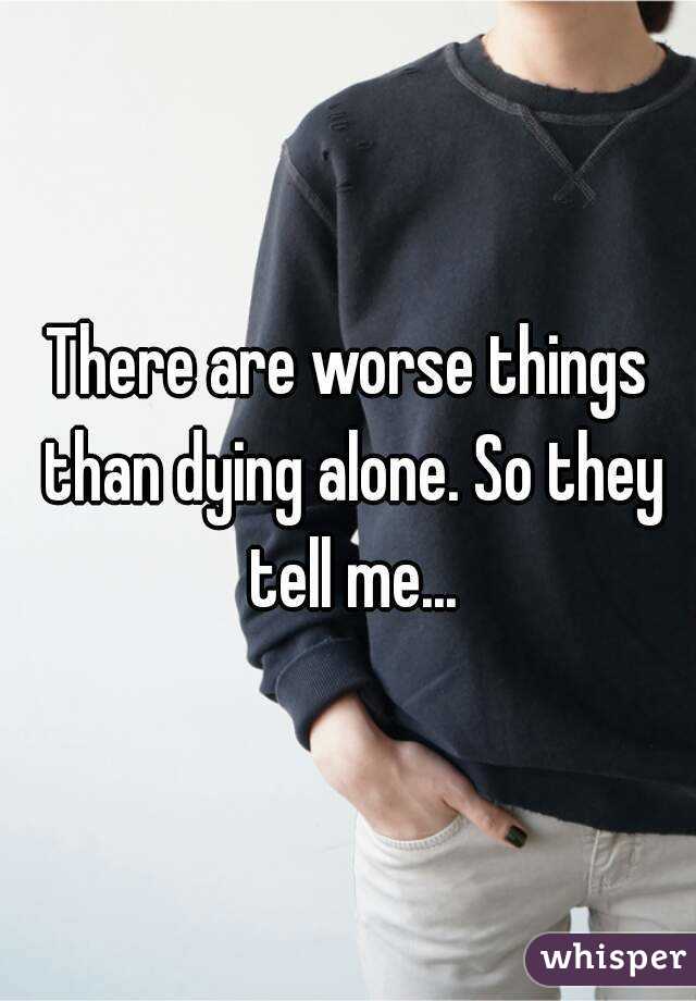 There are worse things than dying alone. So they tell me...