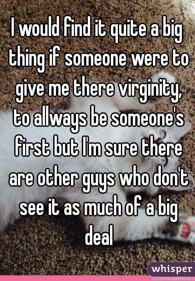 I would find it quite a big thing if someone were to give me there virginity, to allways be someone's first but I'm sure there are other guys who don't see it as much of a big deal
