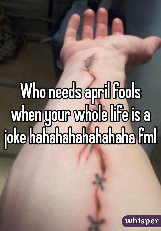 Who needs april fools when your whole life is a joke hahahahahahahaha fml