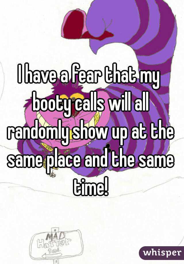 I have a fear that my booty calls will all randomly show up at the same place and the same time!
