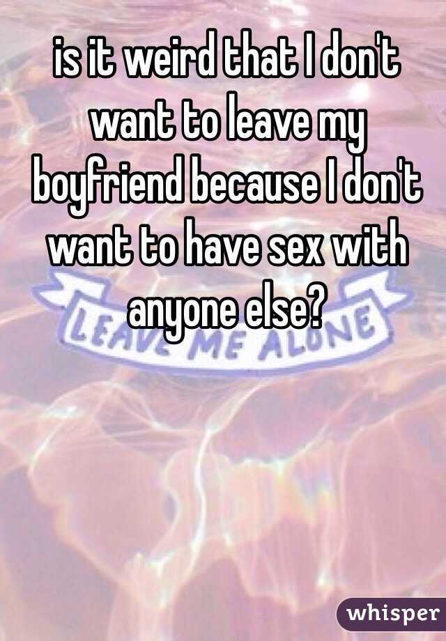 is it weird that I don't want to leave my boyfriend because I don't want to have sex with anyone else? 