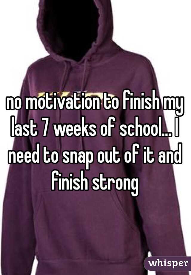 no motivation to finish my last 7 weeks of school... I need to snap out of it and finish strong