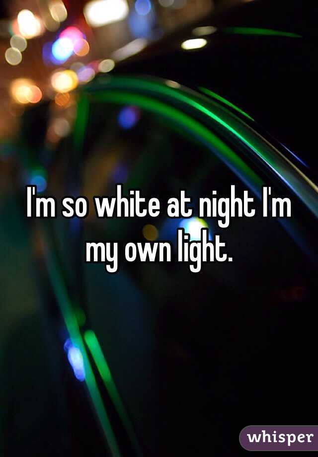 I'm so white at night I'm my own light.