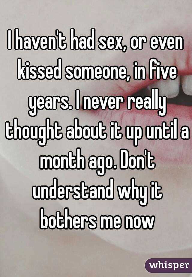 I haven't had sex, or even kissed someone, in five years. I never really thought about it up until a month ago. Don't understand why it bothers me now