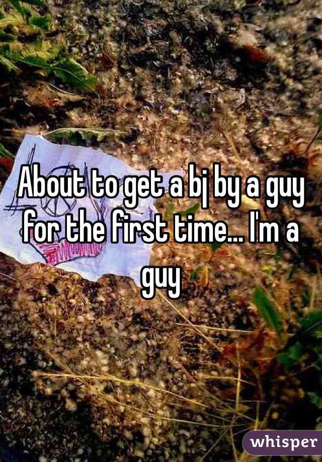 About to get a bj by a guy for the first time... I'm a guy