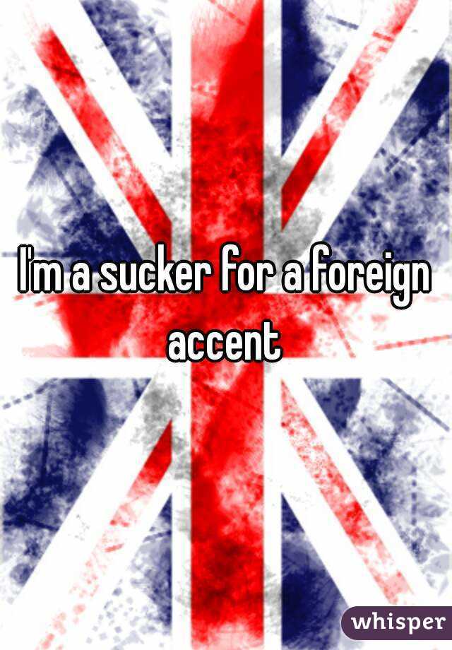 I'm a sucker for a foreign accent 