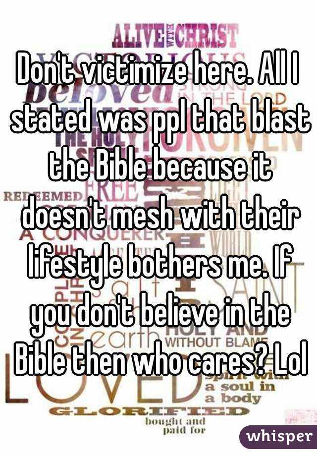 Don't victimize here. All I stated was ppl that blast the Bible because it doesn't mesh with their lifestyle bothers me. If you don't believe in the Bible then who cares? Lol