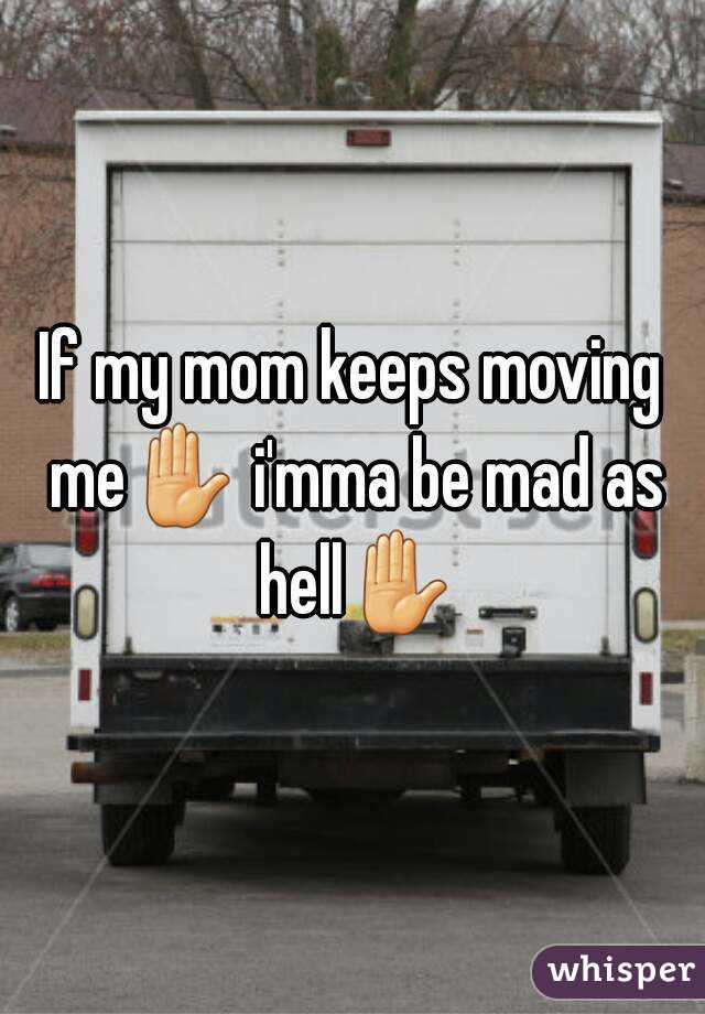 If my mom keeps moving me✋ i'mma be mad as hell✋