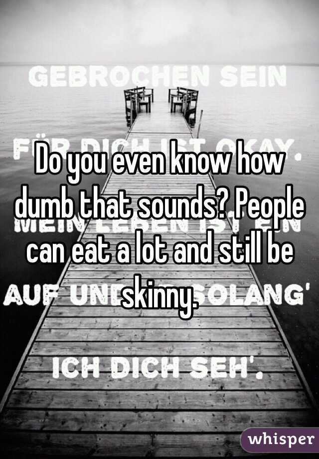 Do you even know how dumb that sounds? People can eat a lot and still be skinny. 