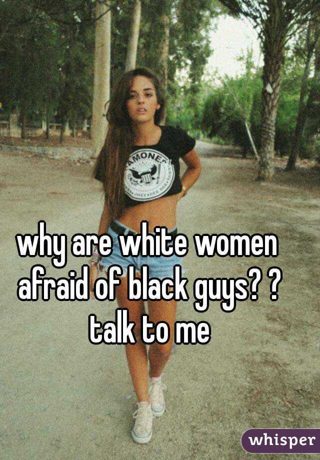 why are white women afraid of black guys? ? talk to me