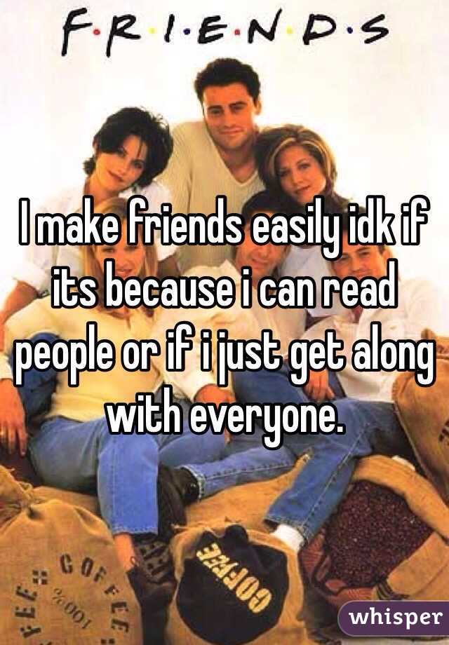 I make friends easily idk if its because i can read people or if i just get along with everyone.