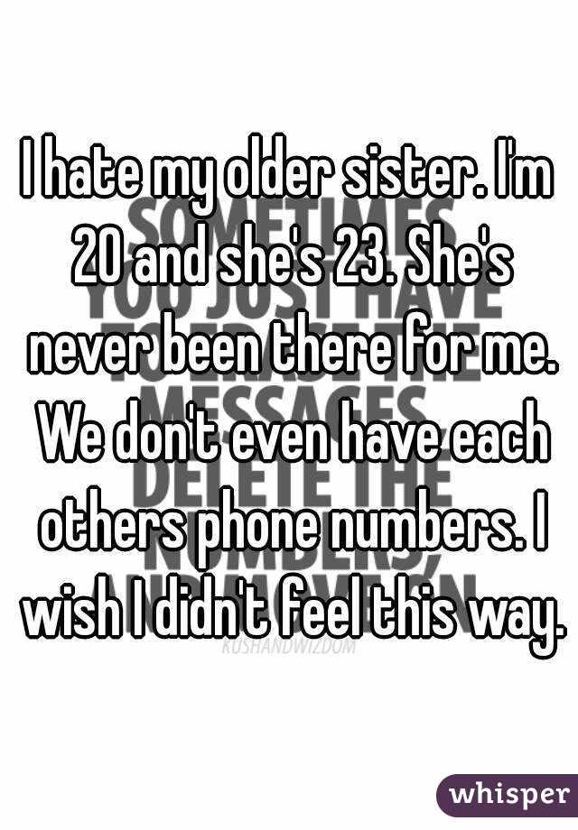 I hate my older sister. I'm 20 and she's 23. She's never been there for me. We don't even have each others phone numbers. I wish I didn't feel this way.