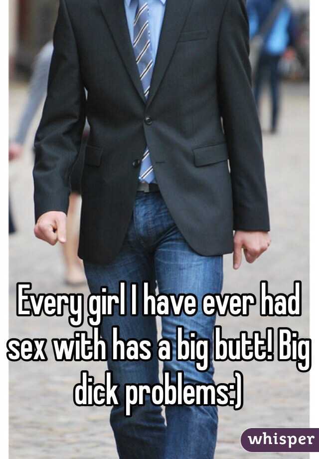 Every girl I have ever had sex with has a big butt! Big dick problems:)