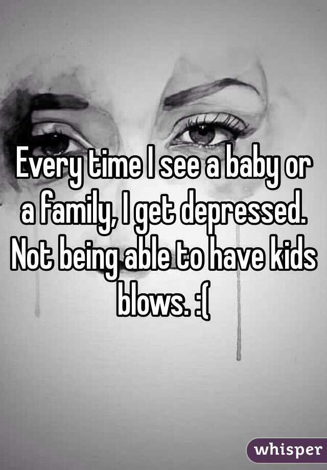 Every time I see a baby or a family, I get depressed. Not being able to have kids blows. :(