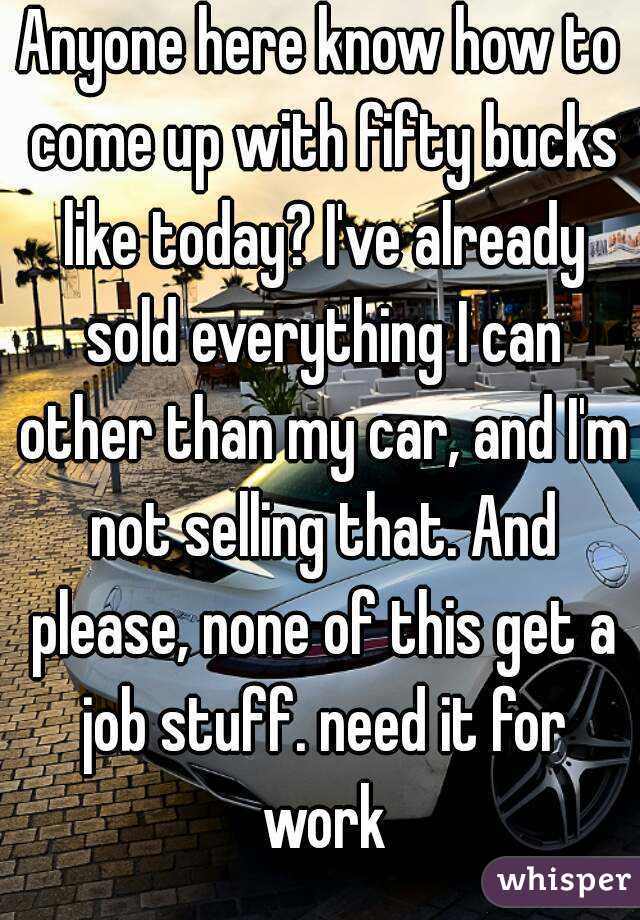 Anyone here know how to come up with fifty bucks like today? I've already sold everything I can other than my car, and I'm not selling that. And please, none of this get a job stuff. need it for work