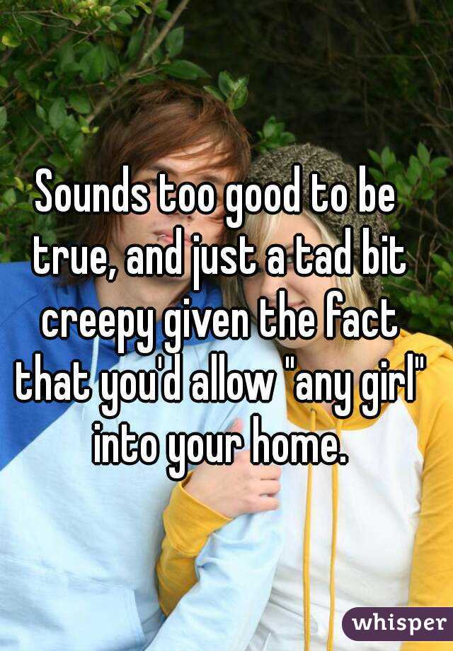 Sounds too good to be true, and just a tad bit creepy given the fact that you'd allow "any girl" into your home.