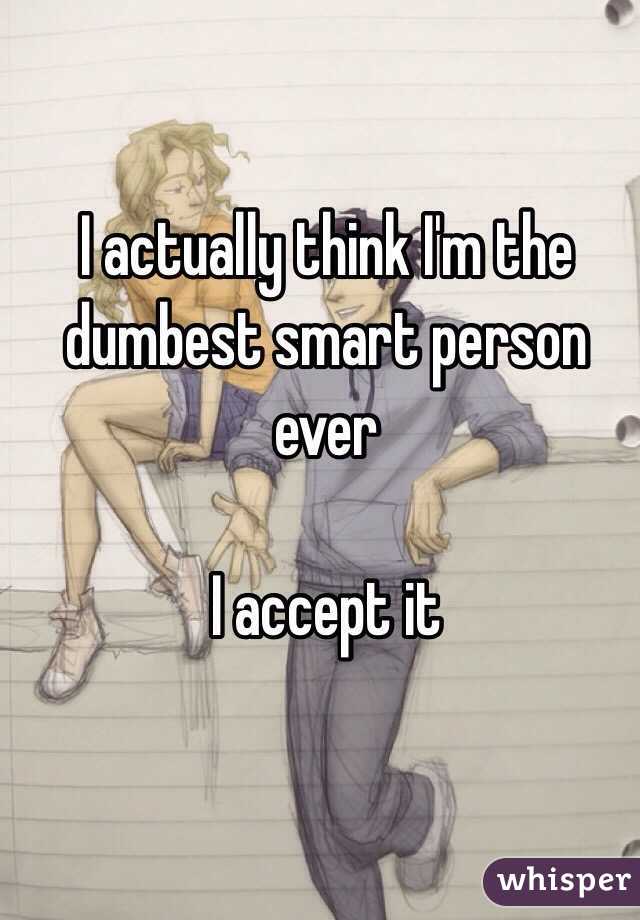I actually think I'm the dumbest smart person ever 

I accept it