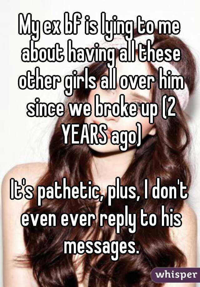 My ex bf is lying to me about having all these other girls all over him since we broke up (2 YEARS ago)

It's pathetic, plus, I don't even ever reply to his messages.
