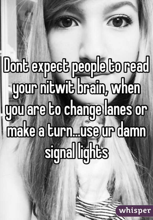 Dont expect people to read your nitwit brain, when you are to change lanes or make a turn...use ur damn signal lights