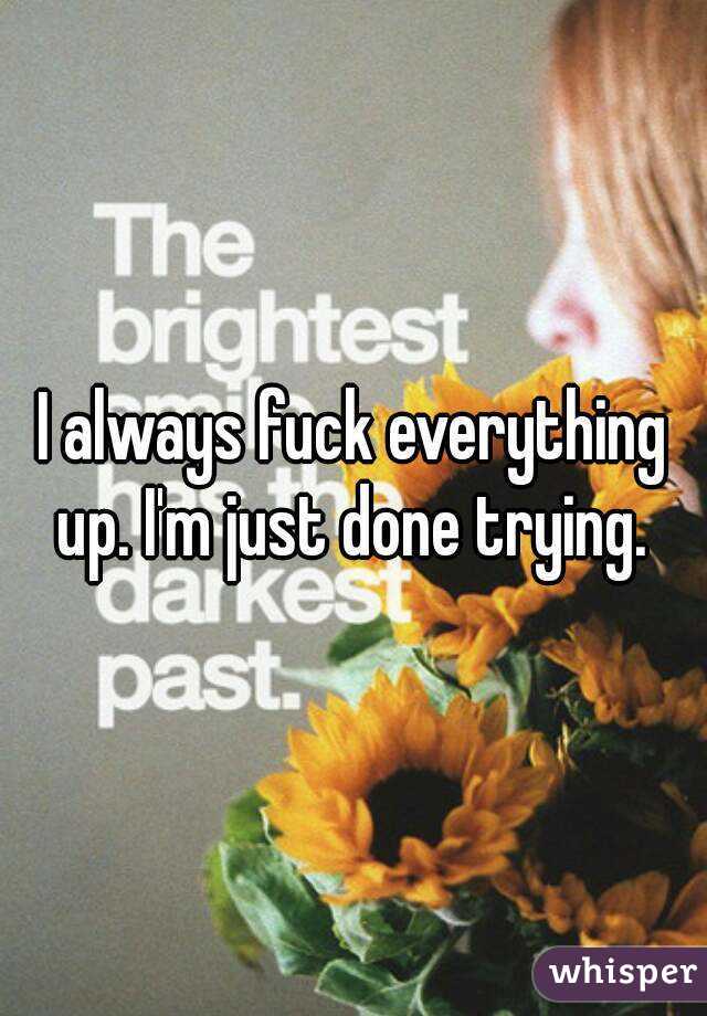 I always fuck everything up. I'm just done trying. 