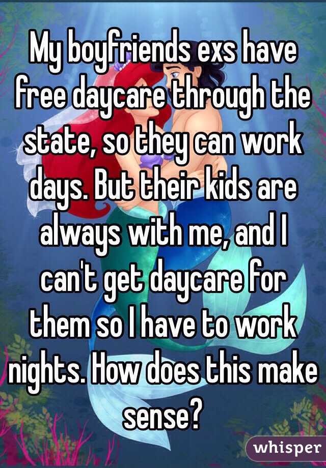 My boyfriends exs have free daycare through the state, so they can work days. But their kids are always with me, and I can't get daycare for them so I have to work nights. How does this make sense?