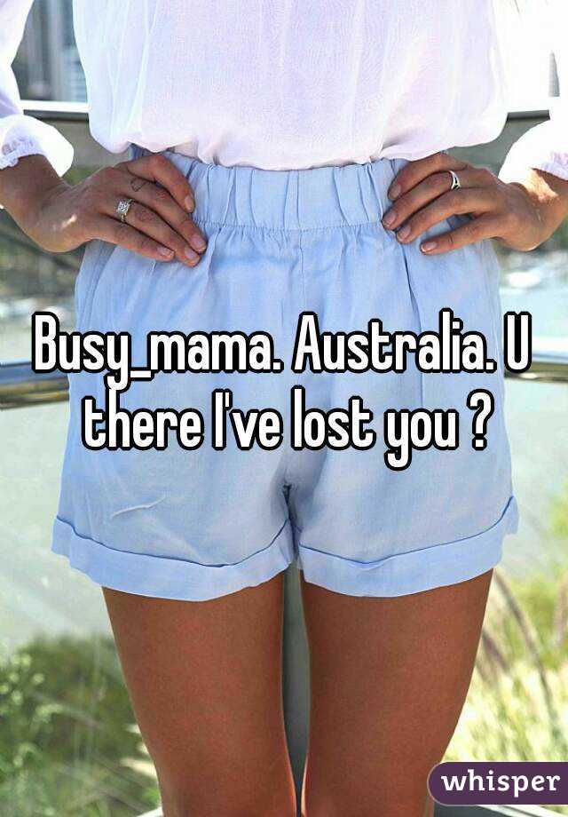 Busy_mama. Australia. U there I've lost you ?