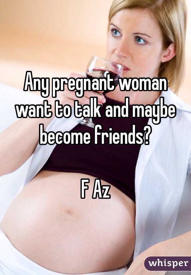 Any pregnant woman want to talk and maybe become friends? 

F Az 