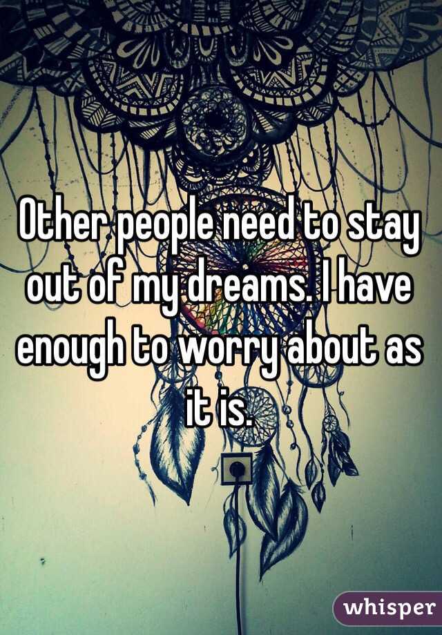 Other people need to stay out of my dreams. I have enough to worry about as it is.