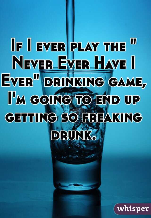 If I ever play the " Never Ever Have I Ever" drinking game, I'm going to end up getting so freaking drunk. 